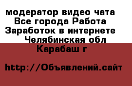 модератор видео-чата - Все города Работа » Заработок в интернете   . Челябинская обл.,Карабаш г.